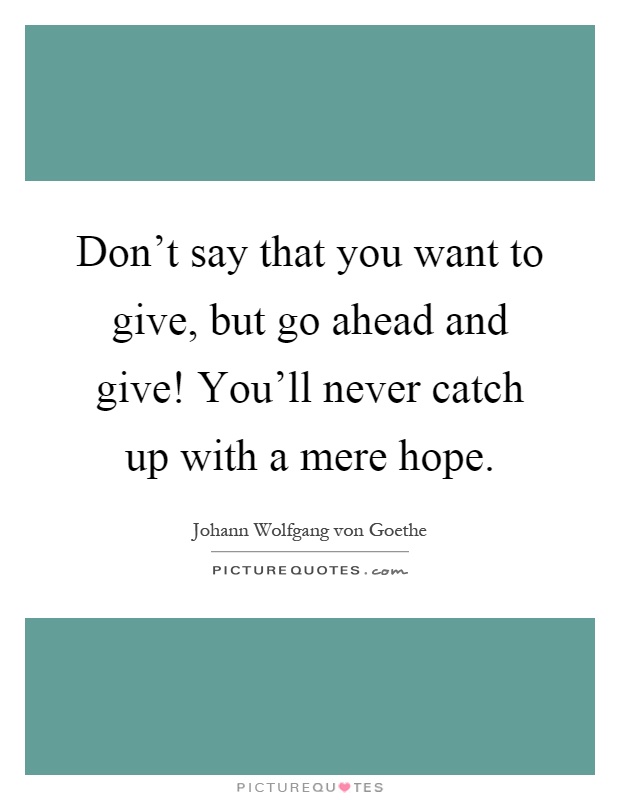 Don't say that you want to give, but go ahead and give! You'll never catch up with a mere hope Picture Quote #1