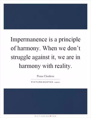 Impermanence is a principle of harmony. When we don’t struggle against it, we are in harmony with reality Picture Quote #1