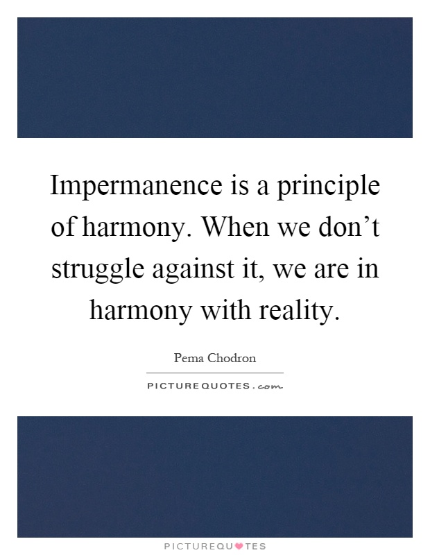 Impermanence is a principle of harmony. When we don't struggle against it, we are in harmony with reality Picture Quote #1