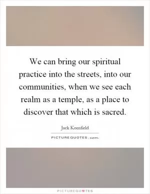 We can bring our spiritual practice into the streets, into our communities, when we see each realm as a temple, as a place to discover that which is sacred Picture Quote #1