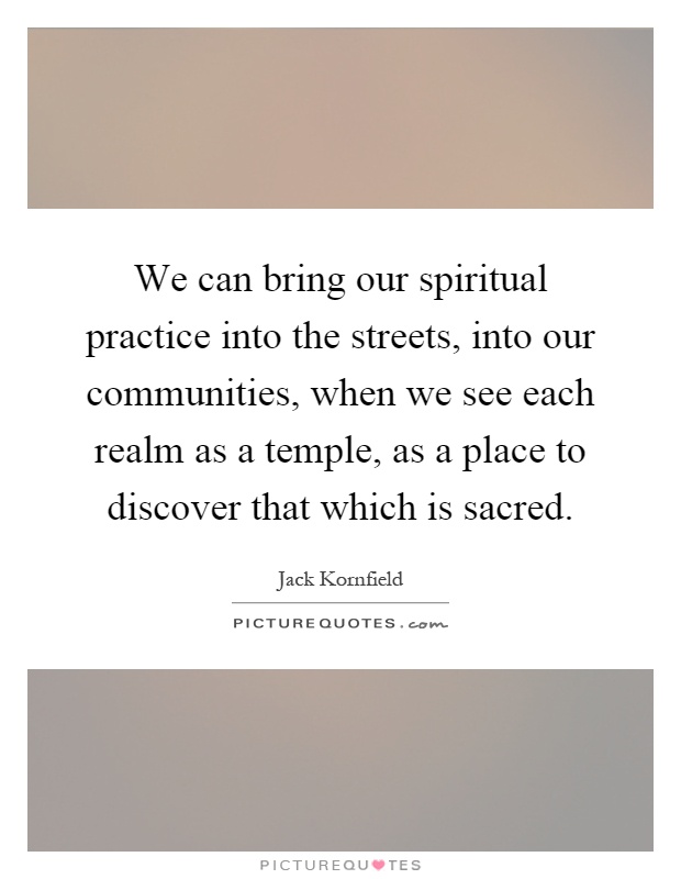 We can bring our spiritual practice into the streets, into our communities, when we see each realm as a temple, as a place to discover that which is sacred Picture Quote #1