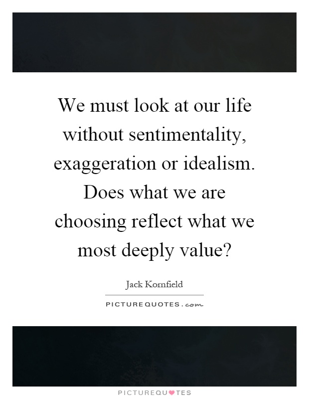 We must look at our life without sentimentality, exaggeration or idealism. Does what we are choosing reflect what we most deeply value? Picture Quote #1