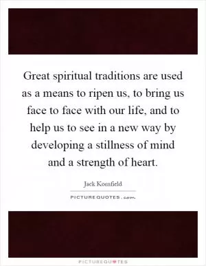 Great spiritual traditions are used as a means to ripen us, to bring us face to face with our life, and to help us to see in a new way by developing a stillness of mind and a strength of heart Picture Quote #1