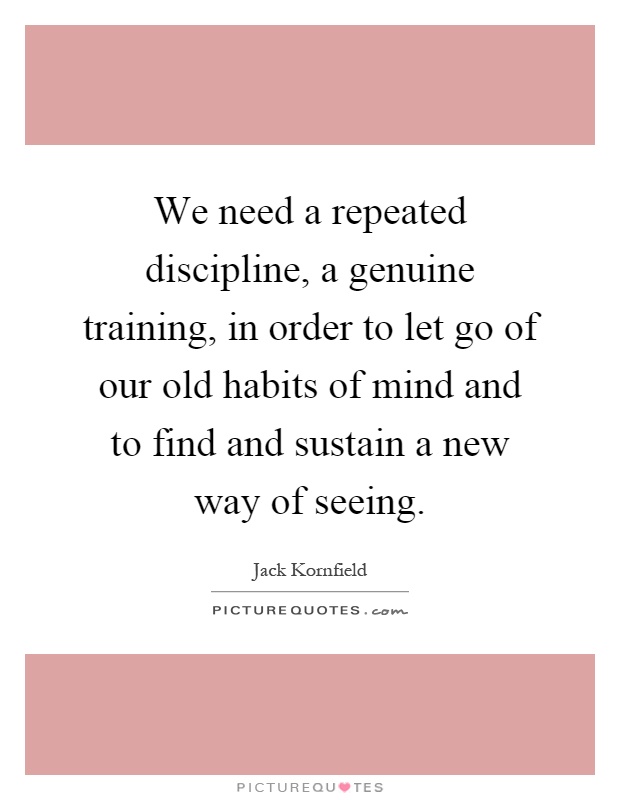 We need a repeated discipline, a genuine training, in order to let go of our old habits of mind and to find and sustain a new way of seeing Picture Quote #1