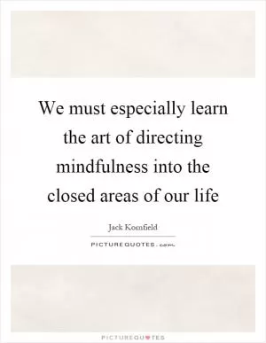 We must especially learn the art of directing mindfulness into the closed areas of our life Picture Quote #1