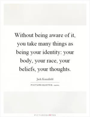 Without being aware of it, you take many things as being your identity: your body, your race, your beliefs, your thoughts Picture Quote #1