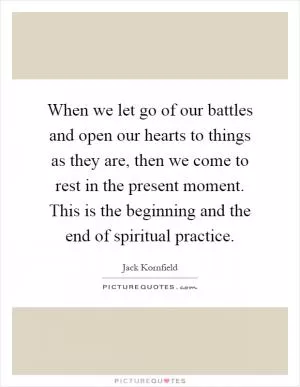 When we let go of our battles and open our hearts to things as they are, then we come to rest in the present moment. This is the beginning and the end of spiritual practice Picture Quote #1