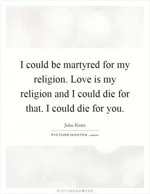 I could be martyred for my religion. Love is my religion and I could die for that. I could die for you Picture Quote #1