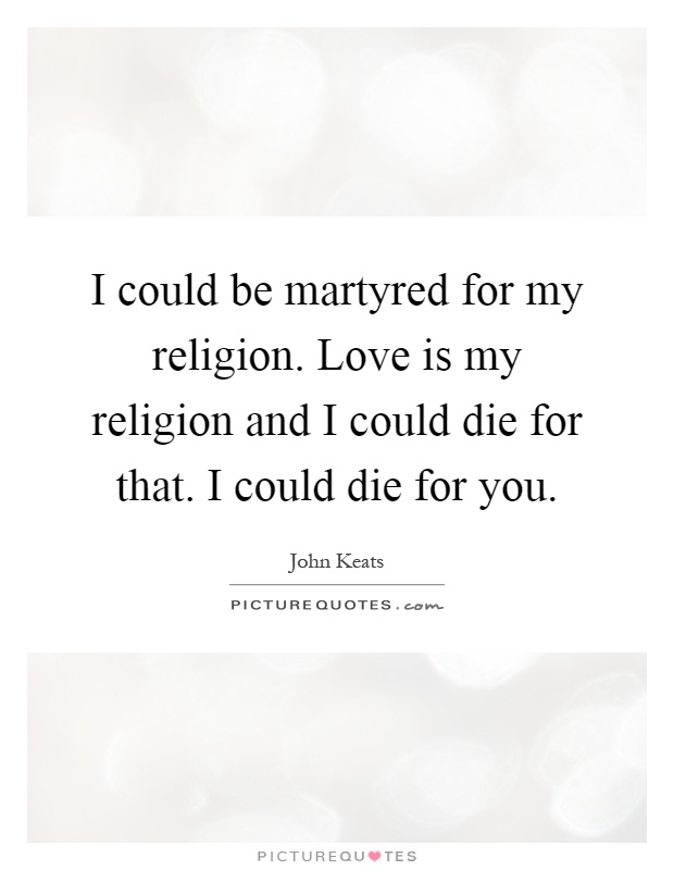 I could be martyred for my religion. Love is my religion and I could die for that. I could die for you Picture Quote #1