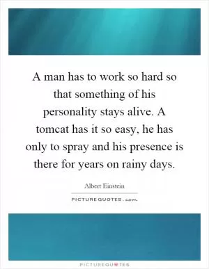 A man has to work so hard so that something of his personality stays alive. A tomcat has it so easy, he has only to spray and his presence is there for years on rainy days Picture Quote #1