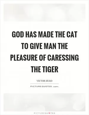 God has made the cat to give man the pleasure of caressing the tiger Picture Quote #1