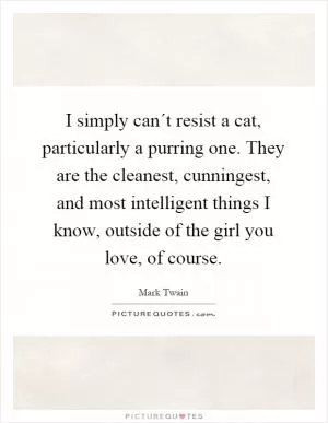 I simply can´t resist a cat, particularly a purring one. They are the cleanest, cunningest, and most intelligent things I know, outside of the girl you love, of course Picture Quote #1