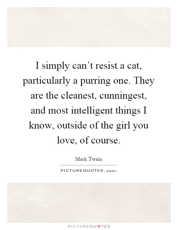I simply can´t resist a cat, particularly a purring one. They are the cleanest, cunningest, and most intelligent things I know, outside of the girl you love, of course Picture Quote #1