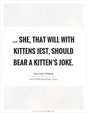 ... she, that will with kittens jest, Should bear a kitten’s joke Picture Quote #1