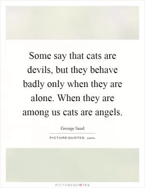 Some say that cats are devils, but they behave badly only when they are alone. When they are among us cats are angels Picture Quote #1