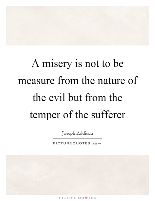A misery is not to be measure from the nature of the evil but from the temper of the sufferer Picture Quote #1