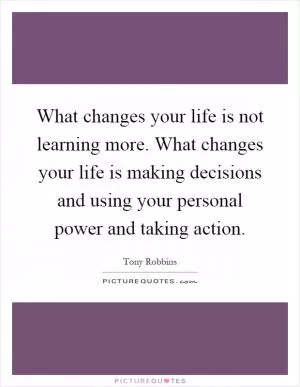 What changes your life is not learning more. What changes your life is making decisions and using your personal power and taking action Picture Quote #1