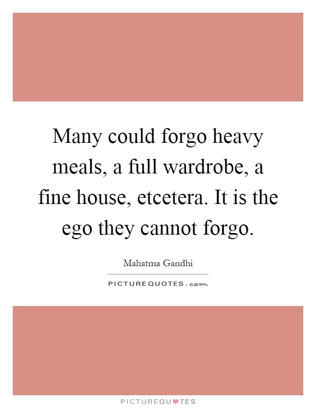 Many could forgo heavy meals, a full wardrobe, a fine house, etcetera. It is the ego they cannot forgo Picture Quote #1