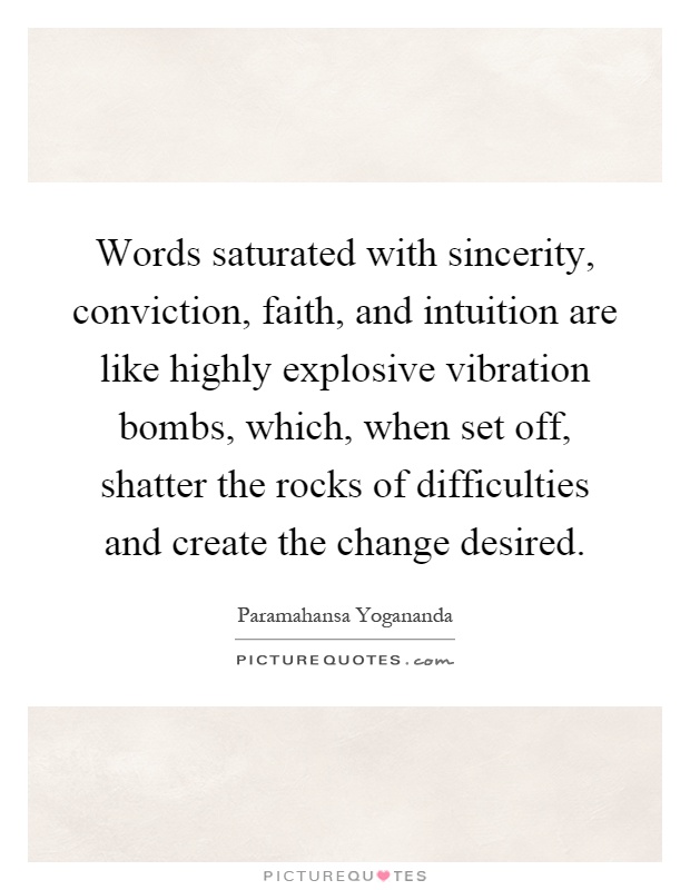 Words saturated with sincerity, conviction, faith, and intuition are like highly explosive vibration bombs, which, when set off, shatter the rocks of difficulties and create the change desired Picture Quote #1