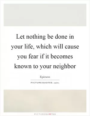 Let nothing be done in your life, which will cause you fear if it becomes known to your neighbor Picture Quote #1