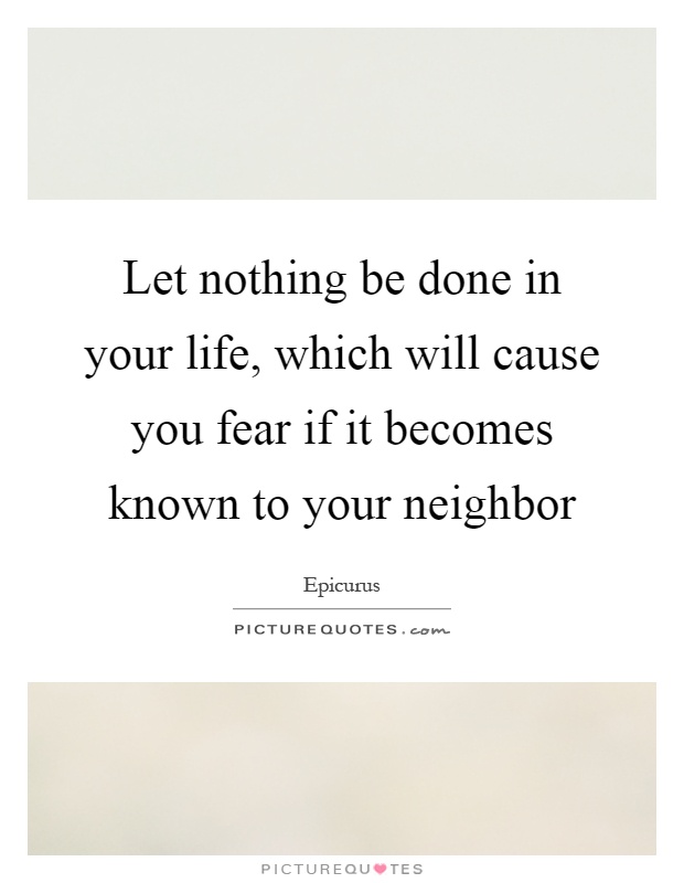Let nothing be done in your life, which will cause you fear if it becomes known to your neighbor Picture Quote #1