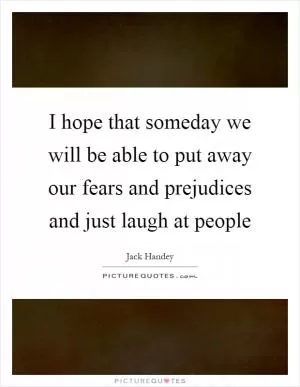 I hope that someday we will be able to put away our fears and prejudices and just laugh at people Picture Quote #1
