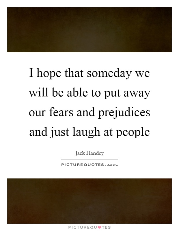 I hope that someday we will be able to put away our fears and prejudices and just laugh at people Picture Quote #1