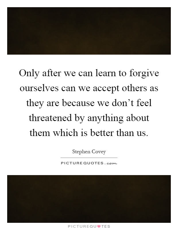 Only after we can learn to forgive ourselves can we accept others as they are because we don't feel threatened by anything about them which is better than us Picture Quote #1