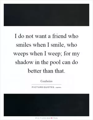 I do not want a friend who smiles when I smile, who weeps when I weep; for my shadow in the pool can do better than that Picture Quote #1