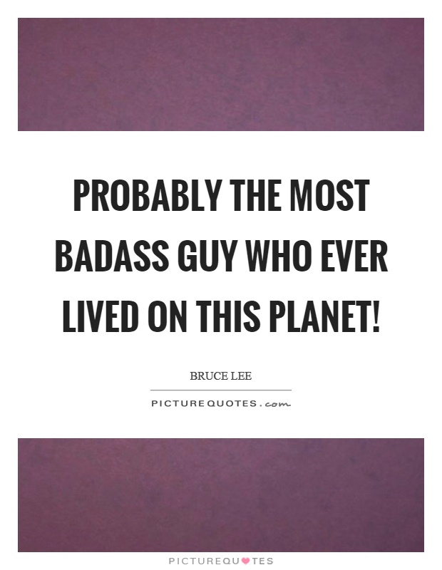 Probably the most badass guy who ever lived on this planet! Picture Quote #1