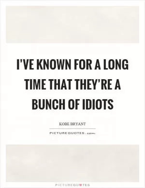 I’ve known for a long time that they’re a bunch of idiots Picture Quote #1