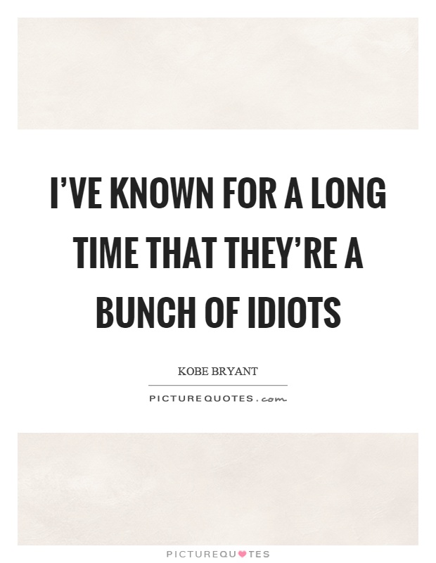I've known for a long time that they're a bunch of idiots Picture Quote #1