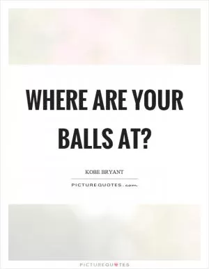 Where are your balls at? Picture Quote #1
