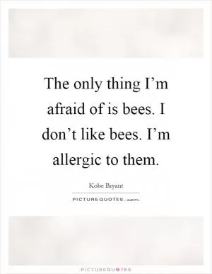 The only thing I’m afraid of is bees. I don’t like bees. I’m allergic to them Picture Quote #1