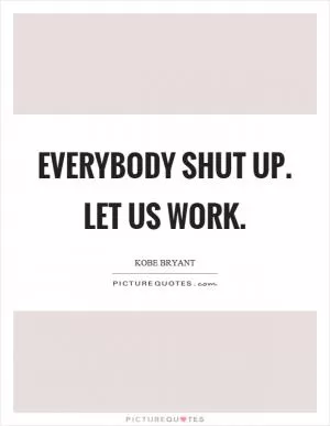 Everybody shut up. Let us work Picture Quote #1