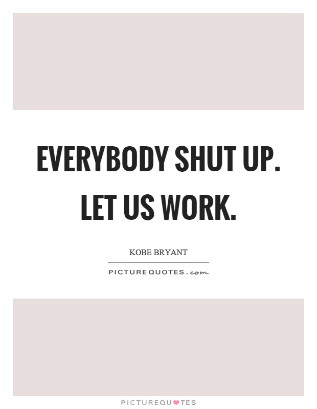Everybody shut up. Let us work Picture Quote #1