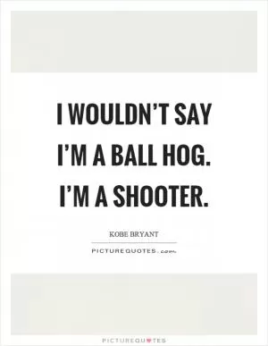 I wouldn’t say I’m a ball hog. I’m a shooter Picture Quote #1