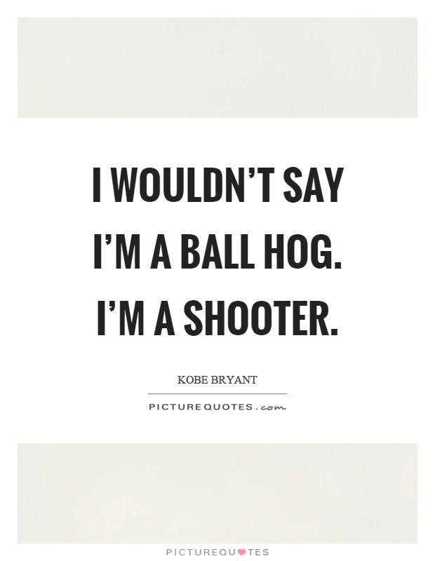 I wouldn't say I'm a ball hog. I'm a shooter Picture Quote #1