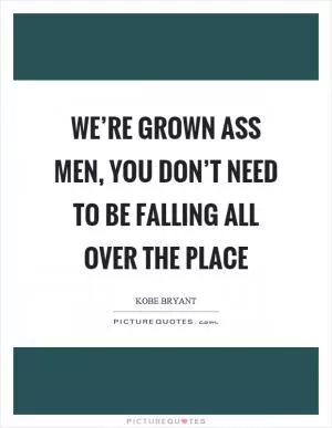 We’re grown ass men, you don’t need to be falling all over the place Picture Quote #1
