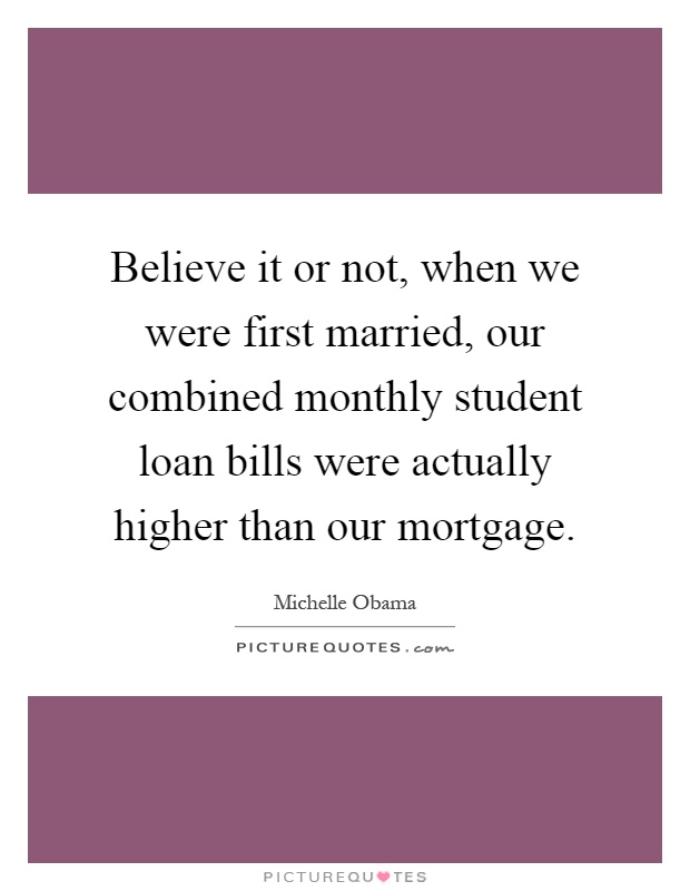 Believe it or not, when we were first married, our combined monthly student loan bills were actually higher than our mortgage Picture Quote #1