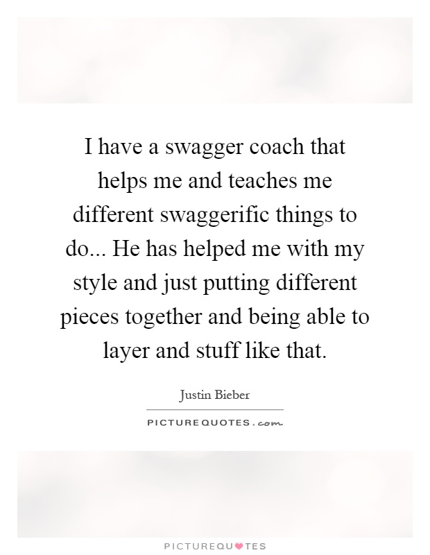 I have a swagger coach that helps me and teaches me different swaggerific things to do... He has helped me with my style and just putting different pieces together and being able to layer and stuff like that Picture Quote #1
