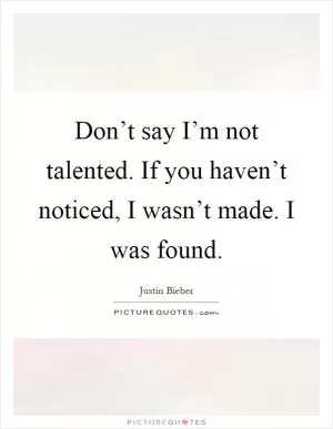 Don’t say I’m not talented. If you haven’t noticed, I wasn’t made. I was found Picture Quote #1