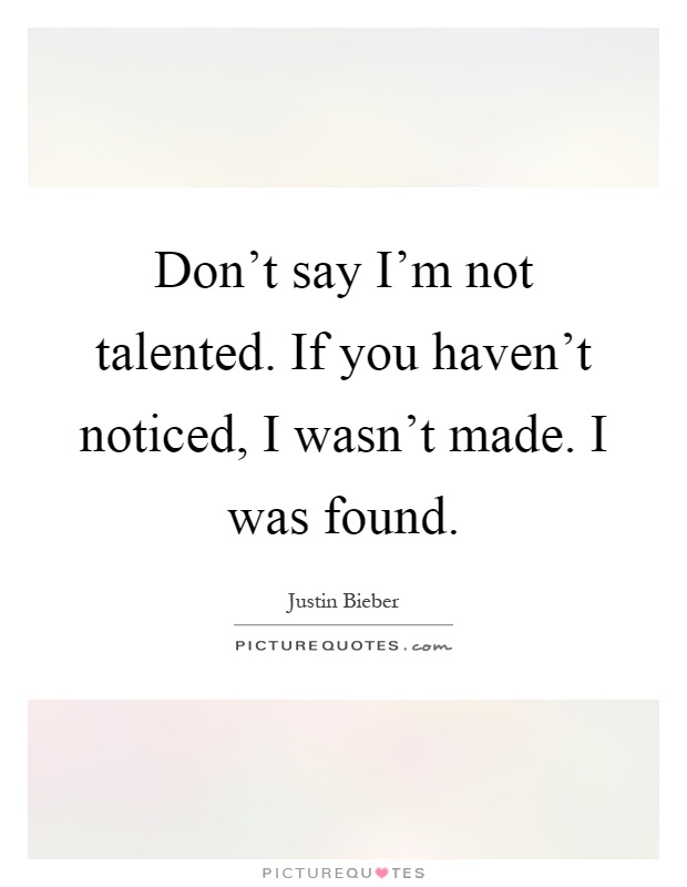 Don't say I'm not talented. If you haven't noticed, I wasn't made. I was found Picture Quote #1