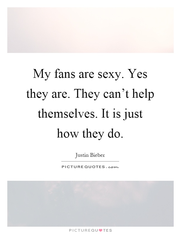 My fans are sexy. Yes they are. They can't help themselves. It is just how they do Picture Quote #1