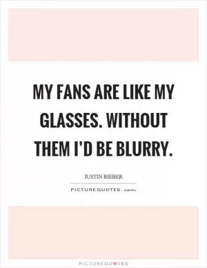 My fans are like my glasses. Without them I’d be blurry Picture Quote #1
