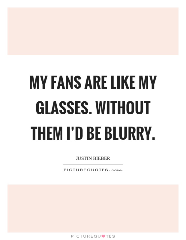 My fans are like my glasses. Without them I'd be blurry Picture Quote #1