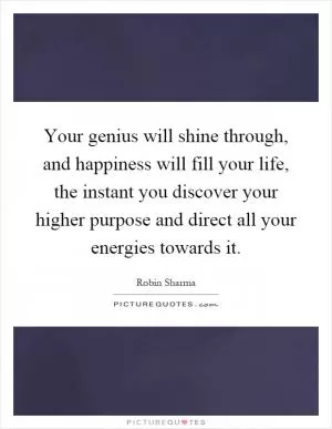 Your genius will shine through, and happiness will fill your life, the instant you discover your higher purpose and direct all your energies towards it Picture Quote #1