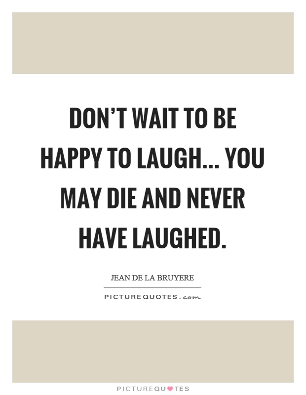 Don't wait to be happy to laugh... You may die and never have laughed Picture Quote #1
