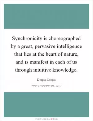 Synchronicity is choreographed by a great, pervasive intelligence that lies at the heart of nature, and is manifest in each of us through intuitive knowledge Picture Quote #1
