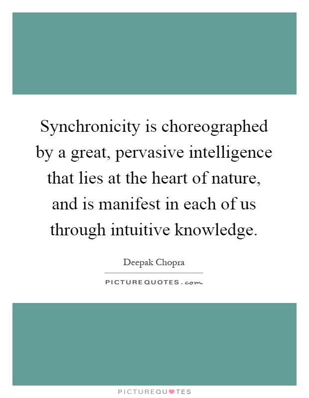 Synchronicity is choreographed by a great, pervasive intelligence that lies at the heart of nature, and is manifest in each of us through intuitive knowledge Picture Quote #1